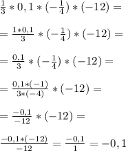 \frac{1}{3}*0,1*(-\frac{1}{4})*(-12)=\\\\=\frac{1*0,1}{3}*(-\frac{1}{4})*(-12)=\\\\ =\frac{0,1}{3}*(-\frac{1}{4})*(-12)=\\\\ =\frac{0,1*(-1)}{3*(-4)}*(-12)=\\\\ =\frac{-0,1}{-12}*(-12)=\\\\\frac{-0,1*(-12)}{-12}=\frac{-0,1}{1}=-0,1