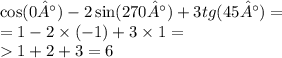 \cos(0°) - 2 \sin(270°) + 3tg(45°) = \\ = 1 - 2 \times ( - 1) + 3 \times 1 = \\ 1 + 2 + 3 = 6