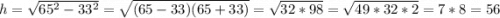 h = \sqrt{65^{2}- 33^{2} } =\sqrt{(65-33)(65+33)} =\sqrt{32*98}=\sqrt{49*32*2} = 7*8=56