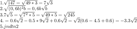 1.\sqrt{147}=\sqrt{49*3}=7\sqrt{3} \\2.\sqrt{(0,6b)^{2} b}=0,6b \sqrt{b} \\3.7\sqrt{5}=\sqrt{7^{2}*5 }=\sqrt{49*5}=\sqrt{245} \\4.=0.6\sqrt{2}- 0.5*9\sqrt{2}+0.6\sqrt{2}=\sqrt{2}(0.6-4.5+0.6)=-3.3\sqrt{2}\\5. jndtn 2