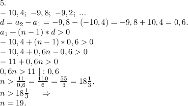 5.\\-10,4;\ -9,8;\ -9,2;\ ...\\d=a_2-a_1=-9,8-(-10,4)=-9,8+10,4=0,6.\\a_1+(n-1)*d0\\-10,4+(n-1)*0,60\\-10,4+0,6n-0,60\\-11+0,6n0\\0,6n11\ |:0,6\\n\frac{11}{0,6}=\frac{110}{6}=\frac{55}{3}=18\frac{1}{3}.\\n18\frac{1}{3}\ \ \ \ \Rightarrow\\n=19.