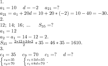 1.\\a_1=10\ \ \ \ d=-2\ \ \ \ a_{21}=?\\a_{21}=a_1+20d=10+20*(-2)=10-40=-30.\\2.\\12;\ 14;\ 16;\ ...\ \ \ \ \ S_{35}=?\\a_1=12\\a_2-a_1=14-12=2.\\S_{35}=\frac{2*12+34*2}{2}*35=46*35=1610.\\3.\\ c_4=35\ \ \ \ c_9=70\ \ \ \ c_1=? \ \ \ \ d=?\\\left \{ {{c_4=35} \atop {c_9=70}} \right. \ \ \ \ \left \{ {{c_1+3d=35} \atop {c_1+8d=70}} \right..