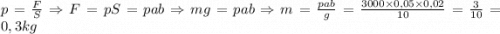 p = {F\over S} \Rightarrow F=pS=pab \Rightarrow mg=pab \Rightarrow m ={pab\over g} = {3000\times 0,05\times0,02\over 10}={3\over10}=0,3kg