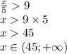 \frac{x}{5} 9 \\ x 9 \times 5 \\ x 45 \\ x\in(45; + \infty )