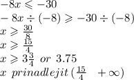 - 8x \leqslant - 30 \\ - 8x \div ( - 8) \geqslant - 30 \div ( - 8) \\ x \geqslant \frac{30}{8} \\ x \geqslant \frac{15}{4} \\ x \geqslant 3 \frac{3}{4} \: \: or \: \: 3.75 \\ x \: \: prinadlejit \: ( \frac{15}{4} \: \: \: + \infty )