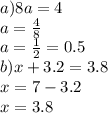 a)8a = 4 \\ a = \frac{4}{8} \\ a = \frac{1}{2} = 0.5 \\ b)x + 3.2 = 3.8 \\ x = 7 - 3.2 \\ x = 3.8