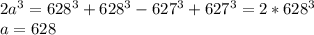 2a^3 = 628^3 + 628^3 - 627^3 + 627^3 = 2 * 628^3\\a = 628