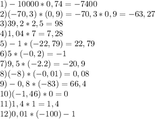 1) -10000*0,74=-7400\\2) (-70,3)*(0,9)=-70,3*0,9=-63,27\\3) 39,2*2,5=98\\4) 1,04*7=7,28\\5) -1*(-22,79)=22,79\\6) 5*(-0,2)=-1\\7) 9,5*(-2.2)=-20,9\\8) (-8)*(-0,01)=0,08\\9) -0,8*(-83)=66,4\\10) (-1,46)*0=0\\11) 1,4*1=1,4\\12)0,01*(-100)-1