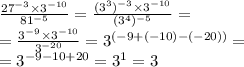 \frac{ {27}^{ - 3} \times {3}^{ - 10} }{ {81}^{ - 5} } = \frac{( {3}^{3}) ^{ - 3} \times {3}^{ - 10} }{( {3}^{4})^{ - 5} } = \\ = \frac{ {3}^{ - 9} \times {3}^{ - 10} }{ {3}^{ - 20} } = {3}^{( - 9 + ( - 10) - ( - 20))} = \\ = {3}^{ - 9 - 10 + 20} = {3}^{1} = 3