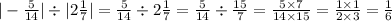 | - \frac{5}{14} | \div |2 \frac{1}{7} | = \frac{5}{14} \div 2 \frac{1}{7} = \frac{5}{14} \div \frac{15}{7} = \frac{5 \times 7}{14 \times15 } = \frac{1 \times 1}{2 \times 3} = \frac{1}{6}