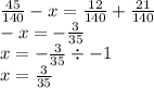 \frac{45}{140} - x = \frac{12}{140} + \frac{21}{140} \\ - x = - \frac{3}{35} \\ x = - \frac{3}{35} \div - 1 \\ x = \frac{3}{35}