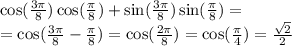 \cos( \frac{3\pi}{8} ) \cos( \frac{\pi}{8} ) + \sin( \frac{3\pi}{8} ) \sin( \frac{\pi}{8} ) = \\ = \cos( \frac{3\pi}{8} - \frac{\pi}{8} ) = \cos( \frac{2\pi}{8} ) = \cos( \frac{\pi}{4} ) = \frac{ \sqrt{2} }{2}