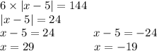 6 \times |x - 5| = 144 \\ |x - 5| = 24 \\ x - 5 = 24 \: \: \: \: \: \: \: \: \: \: \: \: \: \: \: x - 5 = - 24 \\ x = 29 \: \: \: \: \: \: \: \: \: \: \: \: \: \: \: \: \: \: \: \: \: \: \: x = - 19