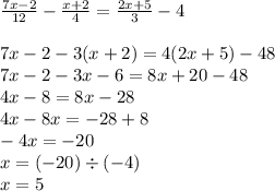 \frac{7x - 2}{12} - \frac{x + 2}{4} = \frac{2x + 5}{3} - 4 \\ \\ 7x - 2 - 3(x + 2) = 4(2x + 5) - 48 \\ 7x - 2 - 3x - 6 = 8x + 20 - 48 \\ 4x - 8 = 8x - 28 \\ 4x - 8x = - 28 + 8 \\ - 4x = - 20 \\ x = ( - 20) \div ( - 4) \\ x = 5