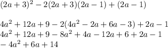 (2a + 3)^{2} - 2(2a + 3)(2a - 1) + (2a - 1) \\ \\ 4 {a}^{2} + 12a + 9 - 2(4 {a}^{2} - 2a + 6a - 3) + 2a - 1 \\ 4 {a}^{2} + 12a + 9 - 8 {a}^{2} + 4a - 12a + 6 + 2a - 1 \\ - 4 {a}^{2} + 6a + 14