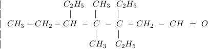 \\ \ | \ \ \ \ \ \ \ \ \ \ \ \ \ \ \ \ \ \ \ \ \ \ C_{2} H_{5}\ \ \ CH_{3}\ \ C_{2} H_{5}\\ \ | \ \ \ \ \ \ \ \ \ \ \ \ \ \ \ \ \ \ \ \ \ \ \ \ |\ \ \ \ \ \ \ \ | \ \ \ \ \ \ \ |\ \\|\ \ CH_{3} - CH_{2}- CH\ -\ C\ -\ C\ -CH_{2}\ -\ CH\ =\ O\\|\ \ \ \ \ \ \ \ \ \ \ \ \ \ \ \ \ \ \ \ \ \ \ \ \ \ \ \ \ \ \ \ \ |\ \ \ \ \ \ \ |\ \ \ \ \ \ \ \ \ \ \ \ \\ \ | \ \ \ \ \ \ \ \ \ \ \ \ \ \ \ \ \ \ \ \ \ \ \ \ \ \ \ \ \ \ \ CH_{3}\ \ \ C_{2} H_{5}