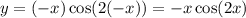 y = ( - x) \cos(2( - x)) = - x \cos(2x)