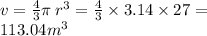 v = \frac{4}{3} \pi \: {r}^{3} = \frac{4}{3 } \times 3.14 \times 27 = \\ 113.04 {m}^{3}