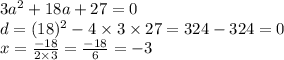 3a {}^{2} + 18a + 27 = 0 \\ d = (18) {}^{2} - 4 \times 3 \times 27 = 324 - 324 = 0 \\ x = \frac{ - 18}{2 \times 3} = \frac{ - 18}{6} = - 3