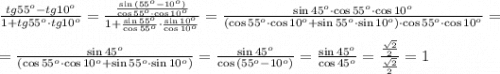 \frac{tg55^o-tg10^o}{1+tg55^o\cdot tg10^o} = \frac{\frac{\sin{(55^o-10^o)}}{\cos{55^o}\cdot\cos{10^o}} }{1+\frac{\sin{55^o}}{\cos{55^o}} \cdot \frac{\sin{10^o}}{\cos{10^o}} } =\frac{\sin{45^o} \cdot \cos{55^o}\cdot\cos{10^o}}{(\cos{55^o}\cdot\cos{10^o}+\sin{55^o}\cdot\sin{10^o})\cdot \cos{55^o}\cdot\cos{10^o}} = \\\\ =\frac{\sin{45^o}}{(\cos{55^o}\cdot\cos{10^o}+\sin{55^o}\cdot\sin{10^o})} =\frac{\sin{45^o}}{\cos{(55^o-10^o)}} = \frac{\sin{45^o}}{\cos{45^o}} =\frac{\frac{\sqrt{2}}{2}}{\frac{\sqrt{2}}{2}}=1