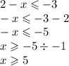 2 - x \leqslant - 3 \\ - x \leqslant - 3 - 2 \\ - x \leqslant - 5 \\ x \geqslant - 5 \div - 1 \\ x \geqslant 5