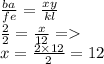 \frac{ba}{fe} = \frac{xy}{kl} \\ \frac{2}{2} = \frac{x}{12} = \\ x = \frac{2 \times 12}{2} = 12