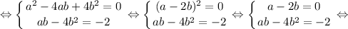 $\displaystyle \Leftrightarrow \left \{ {{a^{2}-4ab+4b^{2}=0} \atop {ab-4b^{2}=-2}} \right. \Leftrightarrow \left \{ {{(a-2b)^{2}=0} \atop {ab-4b^{2}=-2}} \right. \Leftrightarrow \left \{ {{a-2b=0} \atop {ab-4b^{2}=-2}} \right. \Leftrightarrow $