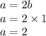 a=2b\\a=2\times1\\a=2