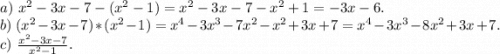 a)\ x^2-3x-7-(x^2-1)=x^2-3x-7-x^2+1=-3x-6.\\b)\ (x^2-3x-7)*(x^2-1)=x^4-3x^3-7x^2-x^2+3x+7=x^4-3x^3-8x^2+3x+7.\\c)\ \frac{x^2-3x-7}{x^2-1}.