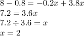 8 - 0.8 = - 0.2x + 3.8x \\ 7.2 = 3.6x \\ 7.2 \div 3.6 = x \\ x = 2