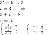 3t=9\ |:3\\t=3.\ \ \ \ \Rightarrow\\3+v=8\\v=5.\\\left \{ {{\frac{1}{x+y} =3} \atop {\frac{1}{x-y} =5}} \right. \ \ \ \ \left \{ {{x+y=\frac{1}{3} } \atop {x-y=\frac{1}{5} }} \right. .