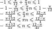 - 1 \leqslant \frac{\pi}{12} + \frac{\pi}{3} n \leqslant 1 \\ - 1 - \frac{\pi}{12} \leqslant \frac{\pi}{3}n \leqslant 1 - \frac{\pi}{12} \\ - \frac{\pi + 12}{12} \leqslant \frac{\pi}{3} n \leqslant \frac{12 - \pi}{12} \\ - \frac{\pi + 12}{4} \leqslant \pi n \leqslant \frac{12 - \pi}{4} \\ - \frac{\pi + 12}{4\pi} \leqslant n \leqslant \frac{12 - \pi}{4\pi}