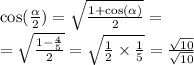 \cos( \frac{ \alpha }{2} ) = \sqrt{ \frac{1 + \cos( \alpha ) }{2} } = \\ = \sqrt{ \frac{1 - \frac{4}{5} }{2} } = \sqrt{ \frac{1}{2} \times \frac{1}{5} } = \frac{ \sqrt{10} }{ \sqrt{10} }