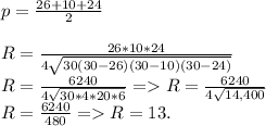 p = \frac{26+10+24}{2} \\\\R = \frac{26*10*24}{4\sqrt{30(30-26)(30-10)(30-24)} } \\R = \frac{6240}{4\sqrt{30*4*20*6}} = R = \frac{6240}{4\sqrt{14,400}} \\R = \frac{6240}{480} = R = 13.