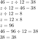 46 - z \div 12 = 38 \\ z \div 12 = 46 - 38 \\ z \div 12 = 8 \\ z = 12 \times 8 \\ z = 96 \\ 46 - 96 \div 12 = 38 \\ 38 = 38