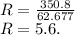 \\R = \frac{350.8}{62.677} \\R = 5.6.