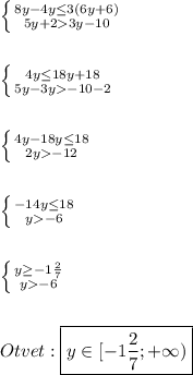 \left \{ {{8y-4y\leq 3(6y+6)} \atop {5y+23y-10}} \right.\\\\\\\left \{ {{4y\leq18y+18 } \atop {5y-3y-10-2}} \right.\\\\\\\left \{ {{4y-18y\leq18 } \atop {2y-12}} \right.\\\\\\\left \{ {{-14y\leq18 } \atop {y-6}} \right.\\\\\\\left \{ {{y\geq-1\frac{2}{7} } \atop {y-6}} \right.\\\\\\Otvet:\boxed{y\in[-1\frac{2}{7};+\infty)}