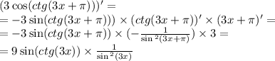 (3 \cos(ctg(3x + \pi))) ' = \\ = - 3 \sin(ctg(3x + \pi))) \times (ctg(3x + \pi))' \times (3x + \pi) '= \\ = - 3 \sin(ctg(3x + \pi)) \times ( - \frac{1}{ \sin {}^{2} (3x + \pi) } ) \times 3 = \\ = 9 \sin(ctg(3x)) \times \frac{1}{ \sin {}^{2} (3x) }