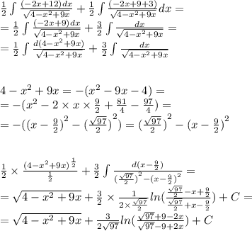 \frac{1}{2} \int\limits \frac{( - 2x + 12)dx}{ \sqrt{4 - {x}^{2} + 9x } } + \frac{1}{2} \int\limits \frac{( - 2x + 9 + 3)}{ \sqrt{4 - {x}^{2} + 9x} } dx = \\ = \frac{1}{2} \int\limits \frac{( - 2x + 9)dx}{ \sqrt{4 - {x}^{2} + 9x} } + \frac{3}{2} \int\limits \frac{dx}{ \sqrt{4 - {x}^{2} + 9x } } = \\ = \frac{1}{2} \int\limits \frac{d(4 - {x}^{2} + 9x) }{ \sqrt{4 - {x}^{2} + 9x} } + \frac{3}{2} \int\limits \frac{dx}{ \sqrt{4 - {x}^{2} + 9x } } \\\\ \\ 4 - {x}^{2} + 9x = - ( {x}^{2} - 9x - 4) = \\ = - ( {x}^{2} - 2 \times x \times \frac{9}{2} + \frac{81}{4} - \frac{97}{4} ) = \\ = - ( {(x - \frac{9}{2} )}^{2} - {( \frac{ \sqrt{97} }{2}) }^{2} ) = {( \frac{ \sqrt{97} } {2 }) }^{2} - {(x - \frac{9}{2}) }^{2} \\ \\\\ \frac{1}{2} \times \frac{ {(4 - {x}^{2} + 9x)}^{ \frac{1}{2} } }{ \frac{1}{2} } + \frac{3}{2} \int\limits \frac{d(x - \frac{9}{2}) }{ {( \frac{ \sqrt{97} }{2}) }^{2} - {(x - \frac{9}{2} )}^{2} } = \\ = \sqrt{4 - {x}^{2} + 9x } + \frac{3}{2} \times \frac{1}{2 \times \frac{ \sqrt{97} }{2} } ln( \frac{ \frac{ \sqrt{97} }{2} - x + \frac{9}{2} }{ \frac{ \sqrt{97} }{2} + x - \frac{9}{2} } ) + C= \\ = \sqrt{4 - {x}^{2} + 9x } + \frac{3}{2 \sqrt{97} } ln( \frac{ \sqrt{97} + 9 - 2x }{ \sqrt{97} - 9 + 2x} ) + C