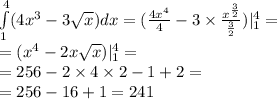 \int\limits^{ 4} _ {1}(4 {x}^{3} - 3 \sqrt{x} )dx = ( \frac{4 {x}^{4} }{4} - 3 \times \frac{ {x}^{ \frac{3}{2} } }{ \frac{3}{2} }) | ^{4} _ {1}= \\ = ( {x}^{4} - 2x \sqrt{x} ) | ^{4} _ {1} = \\ = 256 - 2 \times 4 \times 2 - 1 + 2 = \\ = 256 - 16 + 1 = 241