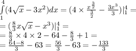 \int\limits^{ 4 } _ {1}(4 \sqrt{x} - 3 {x}^{2})dx = (4 \times \frac{ {x}^{ \frac{3}{2} } }{ \frac{3}{2} } - \frac{3 {x}^{3} }{3} ) | ^{4} _ {1} = \\ = ( \frac{8}{3} x \sqrt{x} - {x}^{3} )| ^{4} _ {1} = \\ = \frac{8}{3} \times 4 \times 2 - 64 - \frac{8}{3} + 1 = \\ = \frac{64 - 8}{3} - 63 = \frac{56}{3} - 63 = - \frac{133}{3}