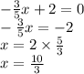 - \frac{3}{5} x + 2 = 0 \\ - \frac{3}{5} x = - 2 \\ x = 2 \times \frac{5}{3} \\ x = \frac{10}{3}