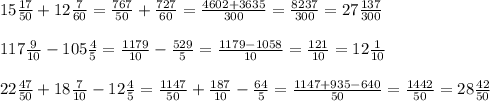 15\frac{17}{50}+12\frac{7}{60}=\frac{767}{50}+\frac{727}{60}=\frac{4602+3635}{300} =\frac{8237}{300} = 27\frac{137}{300} \\\\117\frac{9}{10}-105\frac{4}{5}=\frac{1179}{10}-\frac{529}{5}=\frac{1179-1058}{10}=\frac{121}{10}=12\frac{1}{10} \\\\22\frac{47}{50}+18\frac{7}{10}-12\frac{4}{5}=\frac{1147}{50} +\frac{187}{10} -\frac{64}5} =\frac{1147+935-640}{50}=\frac{1442}{50}=28\frac{42}{50}