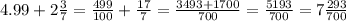 4.99+2\frac{3}{7} =\frac{499}{100} +\frac{17}{7} =\frac{3493+1700}{700} =\frac{5193}{700} =7\frac{293}{700}