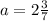 a=2\frac{3}{7}