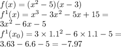 f(x) = ( {x}^{2} - 5)(x - 3) \\ {f}^{1} (x ) = {x}^{3} - 3 {x}^{2} - 5x + 15 = \\ 3 {x}^{2} - 6x - 5 \\ {f}^{1} (x _{0}) = 3 \times {1.1}^{2} - 6 \times 1.1 - 5 = \\ 3.63 - 6.6 - 5 = - 7.97