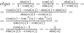 ctg \alpha - \frac{ \sin( \alpha ) }{ 1 - \cos( \alpha ) } = \frac{ \cos( \alpha ) }{ \sin( \alpha ) } - \frac{ \sin( \alpha ) }{ 1 - \cos( \alpha ) } = \\ = \frac{ \cos( \alpha )(1 - \cos( \alpha )) - \sin( \alpha ) \times \sin( \alpha ) }{ \sin( \alpha ) (1 - \cos( \alpha )) } = \\ = \frac{ \cos ( \alpha ) - \cos {}^{2} ( \alpha ) - \sin {}^{2} ( \alpha )}{ \sin( \alpha ) (1 - \cos( \alpha ) )} = \\ = \frac{ \cos( \alpha ) - 1}{ \sin( \alpha ) (1 - \cos( \alpha ) ) } = - \frac{1}{ \sin( \alpha ) }