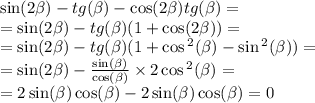 \sin( 2\beta ) - tg(\beta ) - \cos( 2\beta ) tg(\beta ) = \\ = \sin( 2\beta ) - tg (\beta )(1 + \cos(2\beta )) = \\ = \sin( 2\beta ) - tg (\beta )(1 + \cos {}^{2} ( \beta ) - \sin {}^{2} ( \beta )) = \\ = \sin(2 \beta ) - \frac{ \sin( \beta ) }{ \cos( \beta ) } \times 2 \cos {}^{2} ( \beta ) = \\ = 2\sin( \beta ) \cos( \beta ) - 2\sin( \beta ) \cos( \beta ) = 0