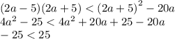 (2a - 5)(2a + 5) < {(2a + 5)}^{2} - 20a \\ 4 {a}^{2} - 25 < 4 {a}^{2} + 20a + 25 - 20a \\ - 25 < 25