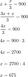 x+\dfrac{x}{3} =900\\\\\dfrac{3x+x}{3} =900\\\\\dfrac{4x}{3} =900\\\\4x=900 \cdot 3\\\\4x=2700\\\\x=2700: 4\\\\x=675